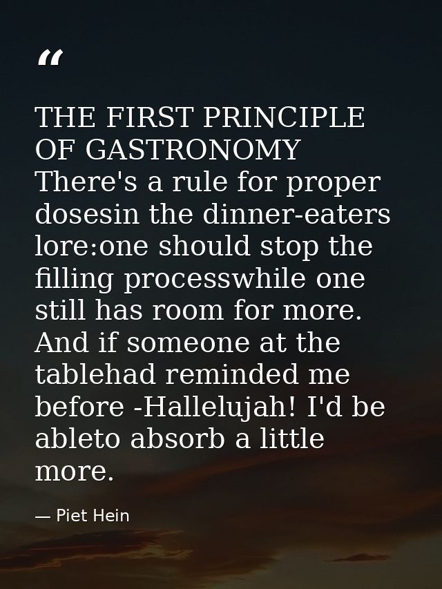 THE FIRST PRINCIPLE OF GASTRONOMY There's a rule for proper dosesin the dinner-eaters lore:one should stop the filling p — Piet Hein