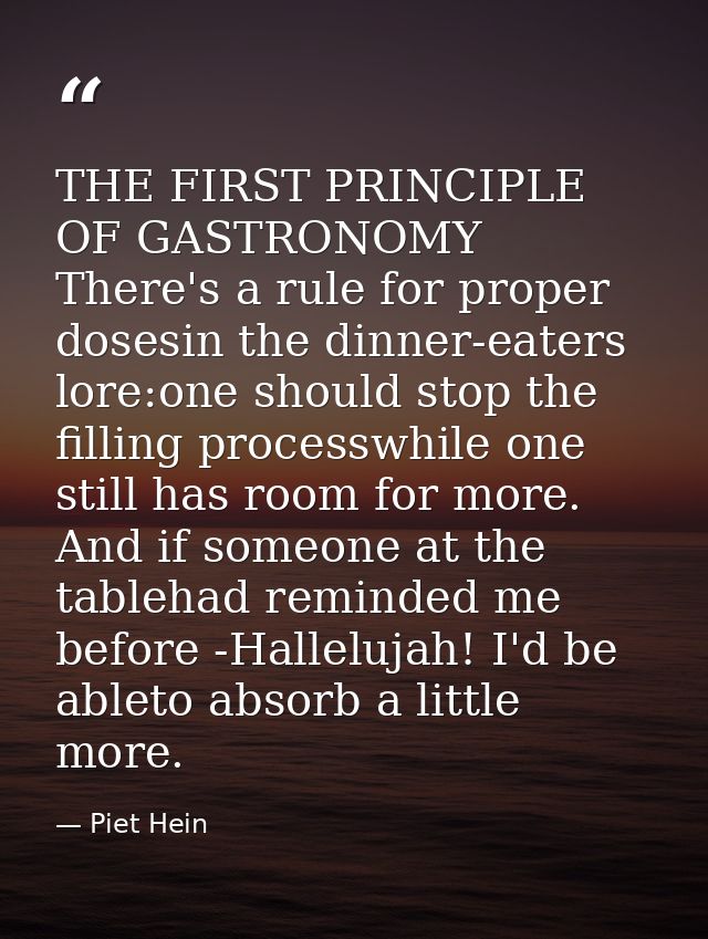 THE FIRST PRINCIPLE OF GASTRONOMY There's a rule for proper dosesin the dinner-eaters lore:one should stop the filling p — Piet Hein
