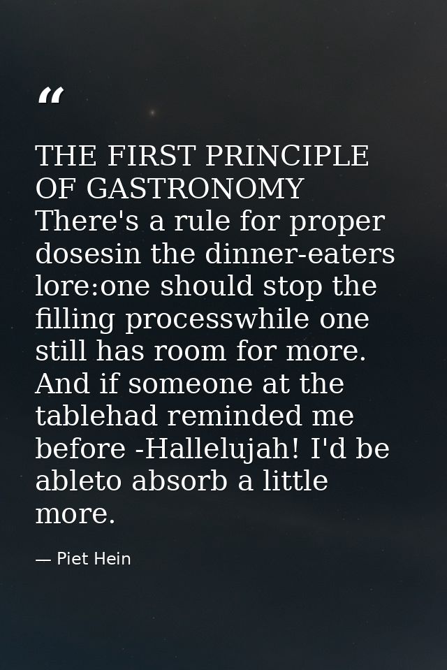 THE FIRST PRINCIPLE OF GASTRONOMY There's a rule for proper dosesin the dinner-eaters lore:one should stop the filling p — Piet Hein