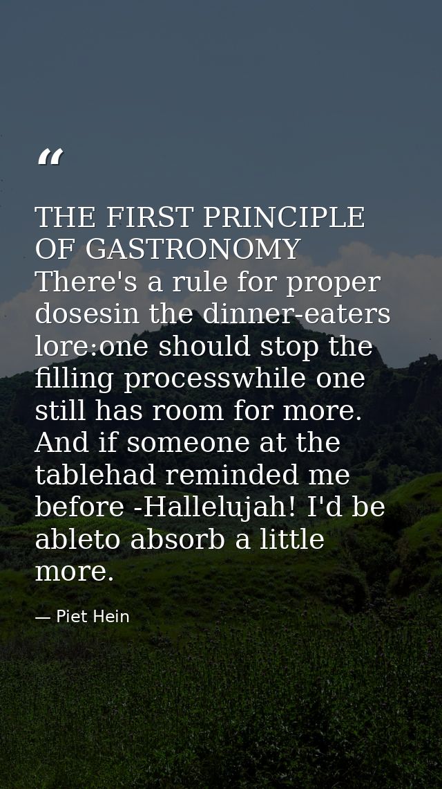 THE FIRST PRINCIPLE OF GASTRONOMY There's a rule for proper dosesin the dinner-eaters lore:one should stop the filling p — Piet Hein
