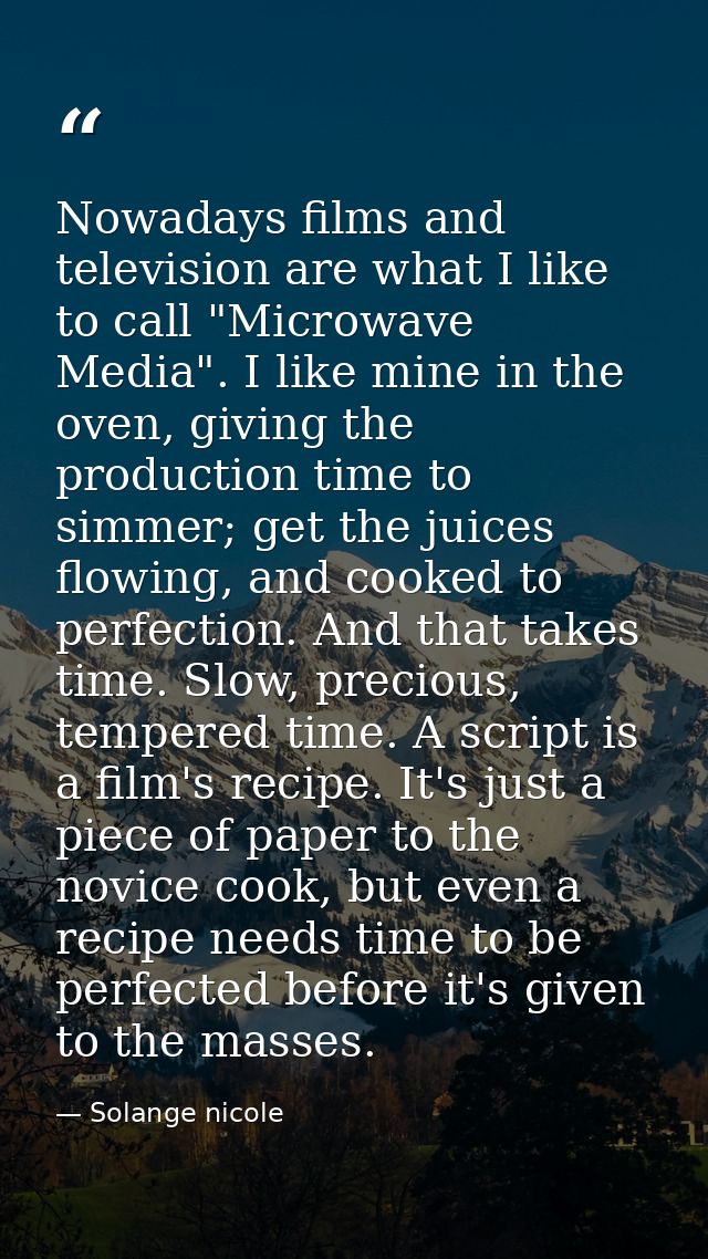 Nowadays films and television are what I like to call "Microwave Media". I like mine in the oven, giving the production  — Solange nicole