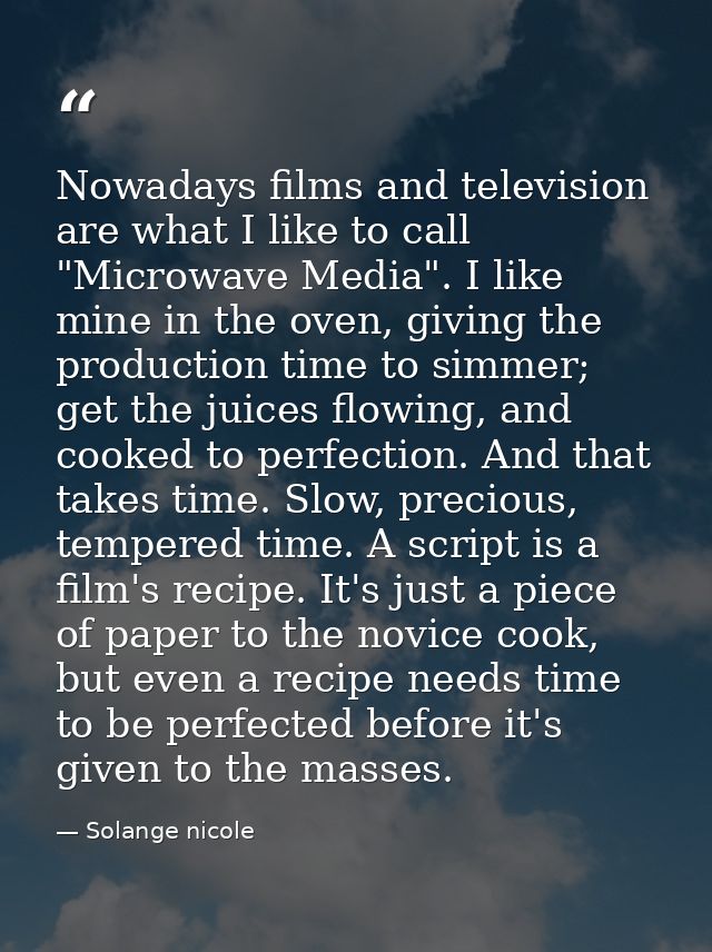 Nowadays films and television are what I like to call "Microwave Media". I like mine in the oven, giving the production  — Solange nicole