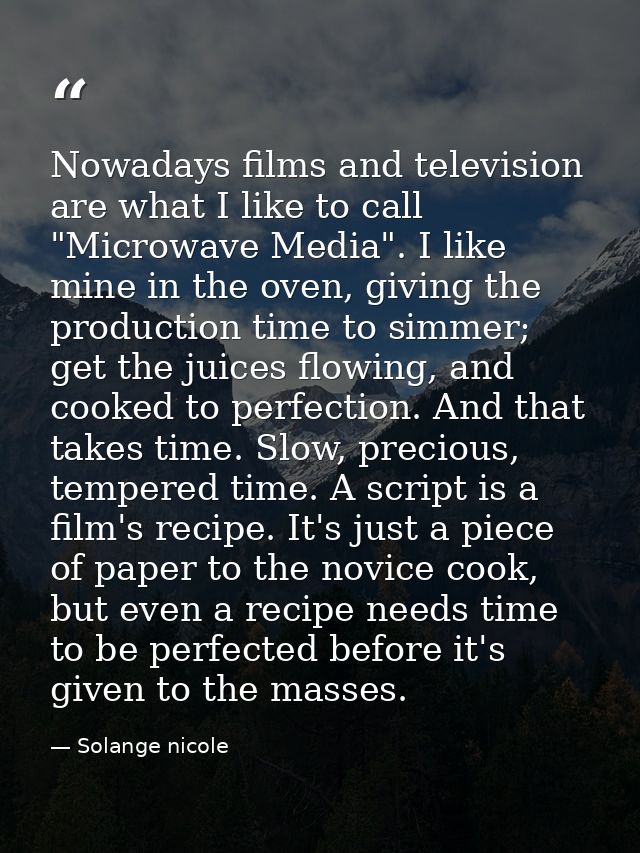 Nowadays films and television are what I like to call "Microwave Media". I like mine in the oven, giving the production  — Solange nicole