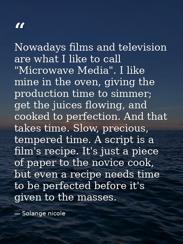 Nowadays films and television are what I like to call "Microwave Media". I like mine in the oven, giving the production  — Solange nicole
