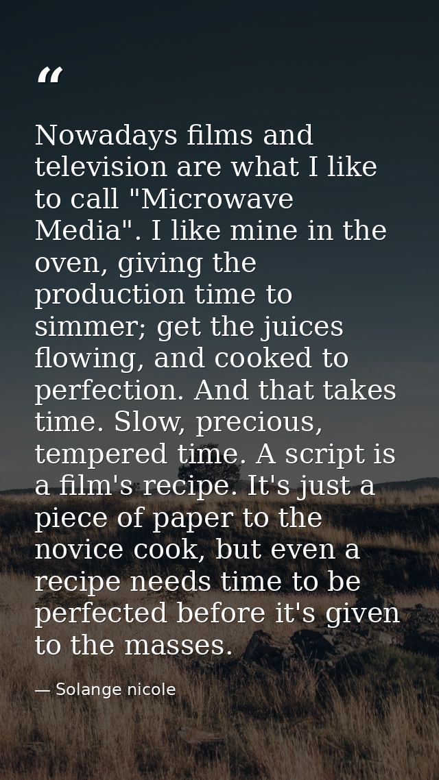 Nowadays films and television are what I like to call "Microwave Media". I like mine in the oven, giving the production  — Solange nicole