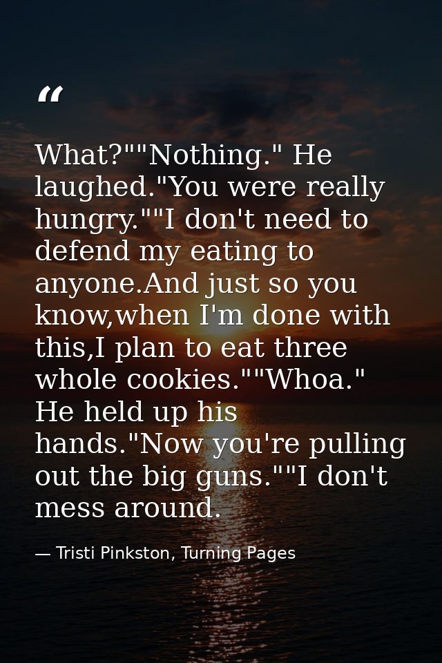 What?""Nothing." He laughed."You were really hungry.""I don't need to defend my eating to anyone.And just so you know,wh — Tristi Pinkston, Turning Pages