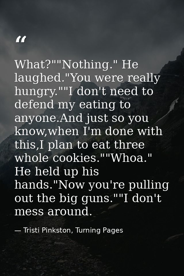 What?""Nothing." He laughed."You were really hungry.""I don't need to defend my eating to anyone.And just so you know,wh — Tristi Pinkston, Turning Pages