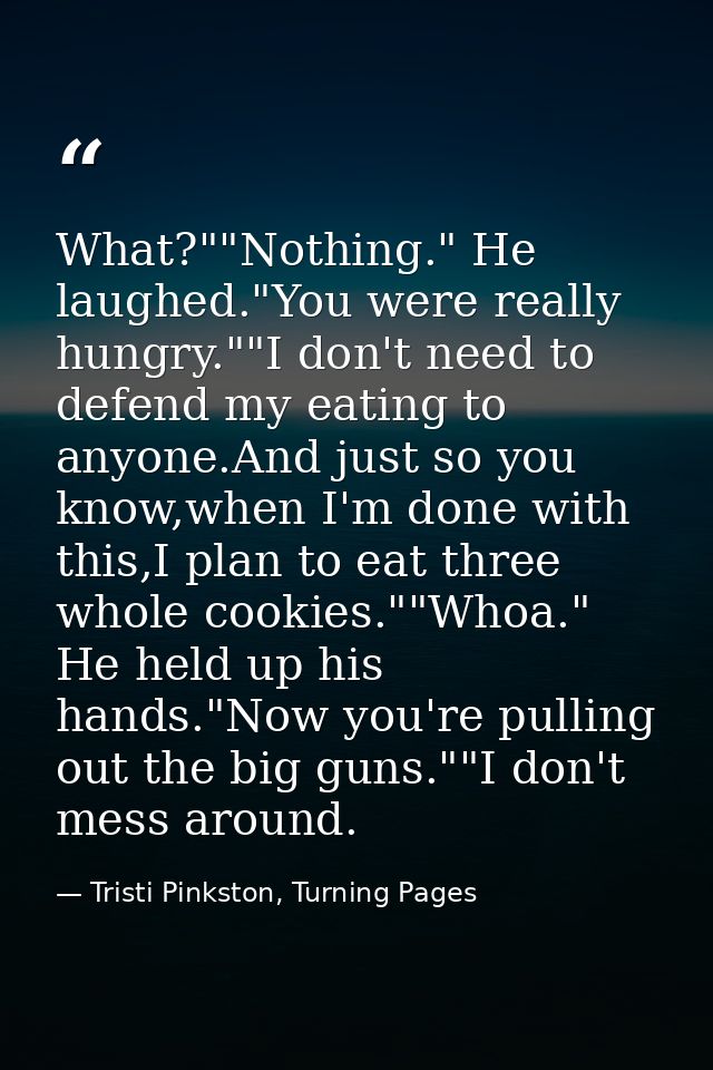 What?""Nothing." He laughed."You were really hungry.""I don't need to defend my eating to anyone.And just so you know,wh — Tristi Pinkston, Turning Pages