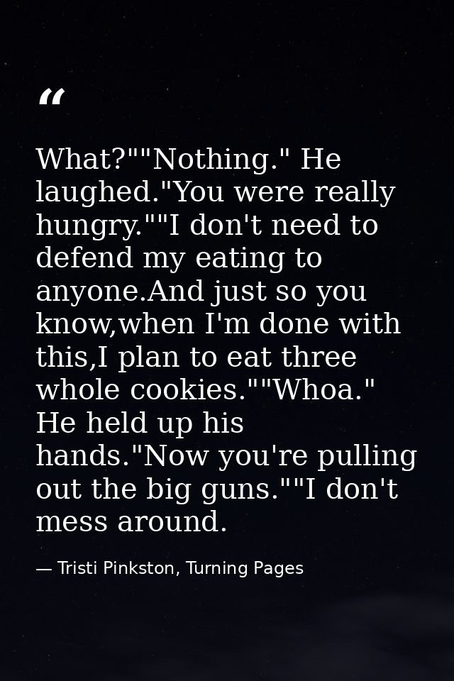 What?""Nothing." He laughed."You were really hungry.""I don't need to defend my eating to anyone.And just so you know,wh — Tristi Pinkston, Turning Pages