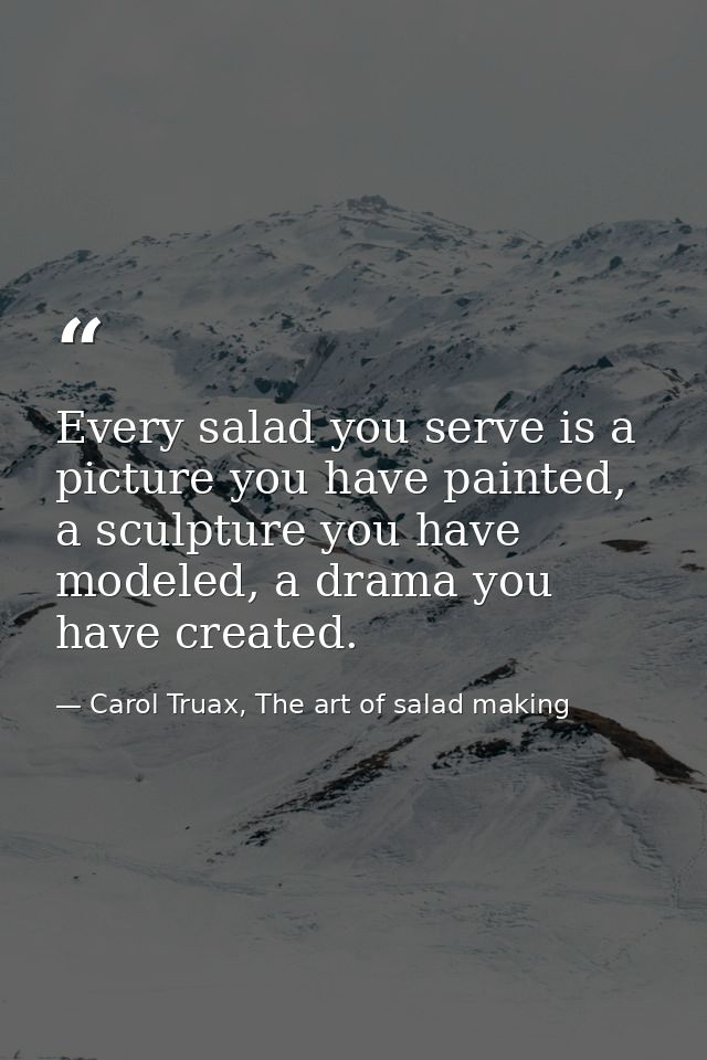 Every salad you serve is a picture you have painted, a sculpture you have modeled, a drama you have created. — Carol Truax, The art of salad making