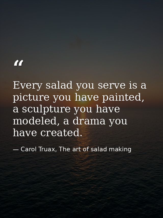 Every salad you serve is a picture you have painted, a sculpture you have modeled, a drama you have created. — Carol Truax, The art of salad making