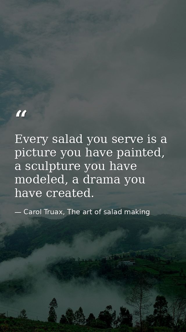 Every salad you serve is a picture you have painted, a sculpture you have modeled, a drama you have created. — Carol Truax, The art of salad making