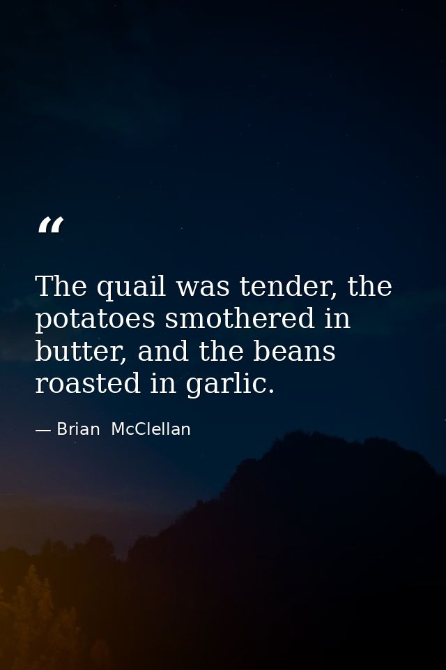 The quail was tender, the potatoes smothered in butter, and the beans roasted in garlic. — Brian  McClellan