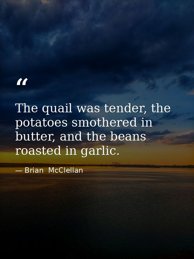 The quail was tender, the potatoes smothered in butter, and the beans roasted in garlic. — Brian  McClellan