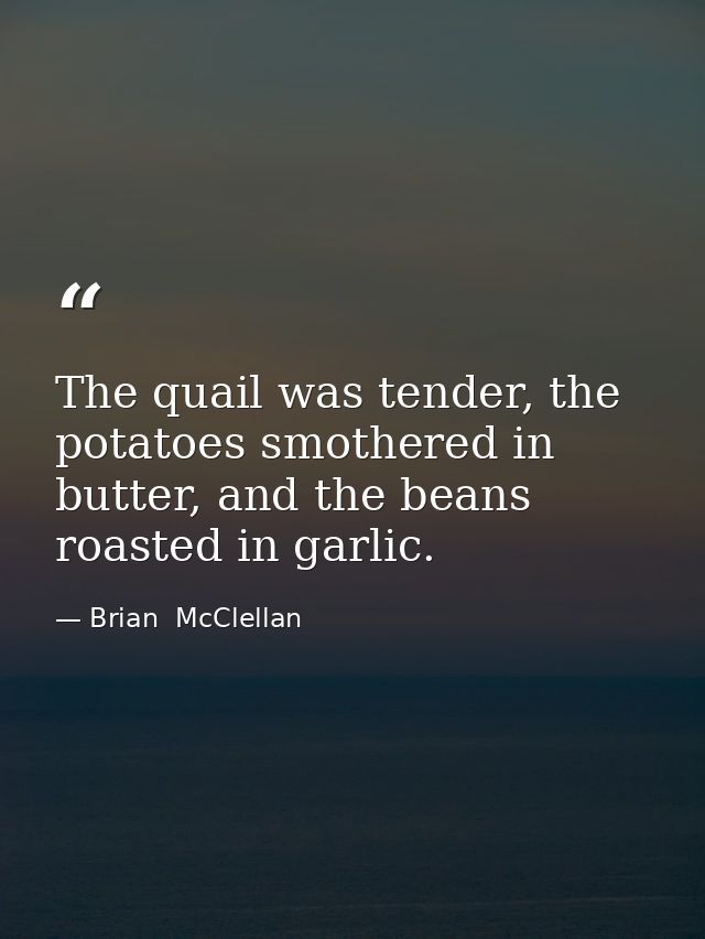 The quail was tender, the potatoes smothered in butter, and the beans roasted in garlic. — Brian  McClellan