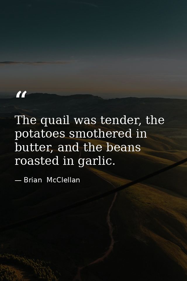 The quail was tender, the potatoes smothered in butter, and the beans roasted in garlic. — Brian  McClellan