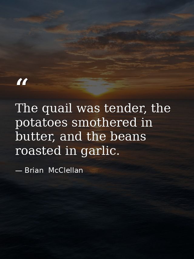 The quail was tender, the potatoes smothered in butter, and the beans roasted in garlic. — Brian  McClellan