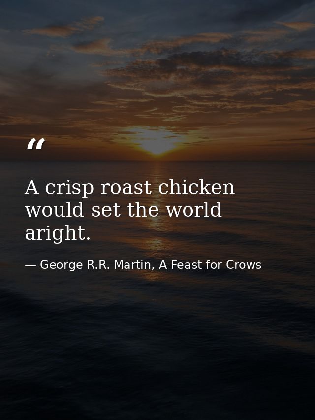A crisp roast chicken would set the world aright. — George R.R. Martin, A Feast for Crows