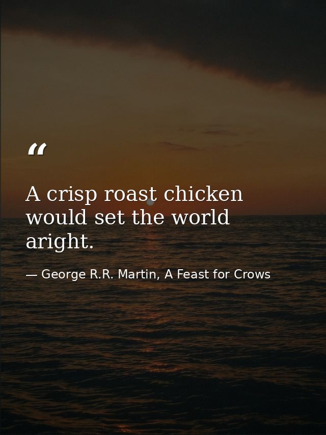 A crisp roast chicken would set the world aright. — George R.R. Martin, A Feast for Crows
