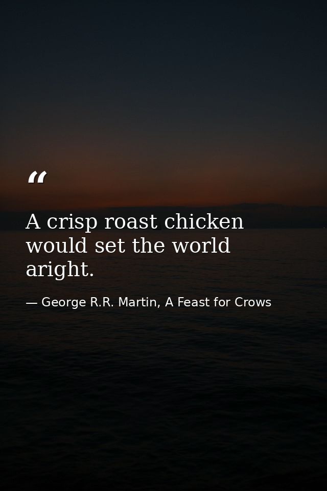 A crisp roast chicken would set the world aright. — George R.R. Martin, A Feast for Crows
