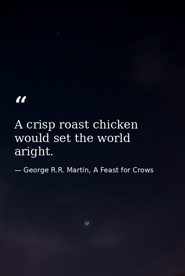 A crisp roast chicken would set the world aright. — George R.R. Martin, A Feast for Crows