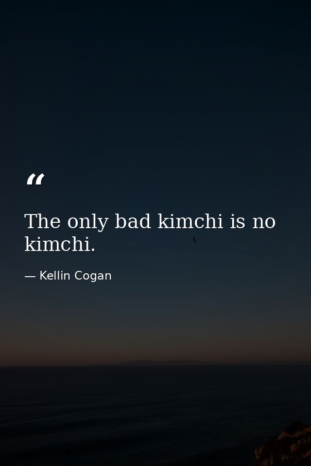 The only bad kimchi is no kimchi. — Kellin Cogan
