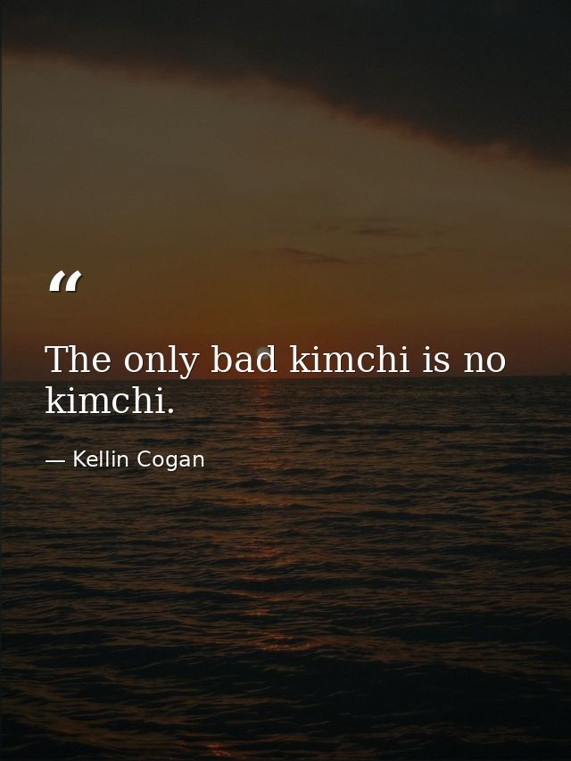 The only bad kimchi is no kimchi. — Kellin Cogan
