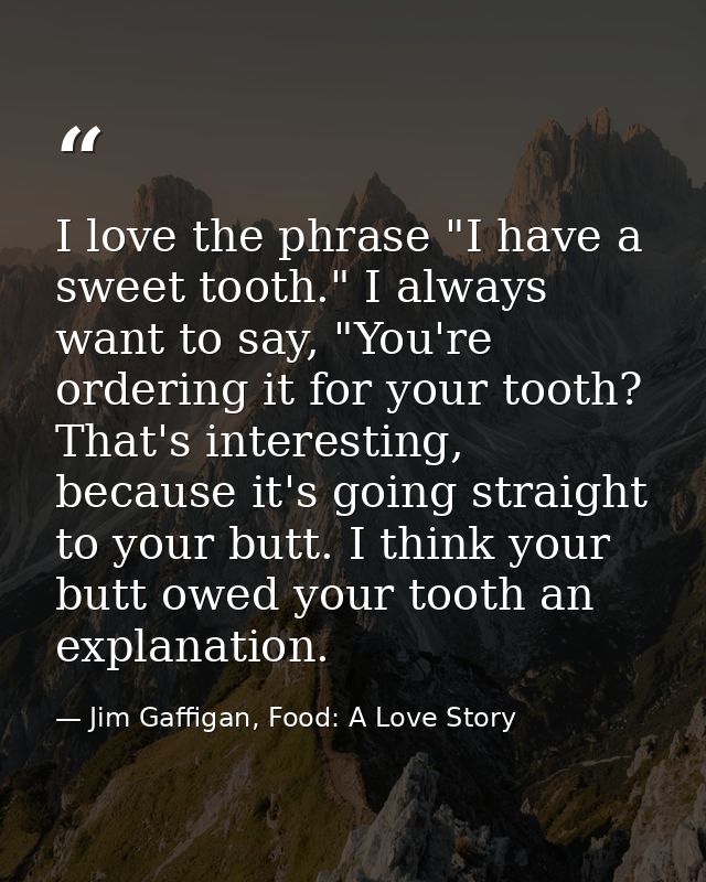 I love the phrase "I have a sweet tooth." I always want to say, "You're ordering it for your tooth? That's interesting,  — Jim Gaffigan, Food: A Love Story