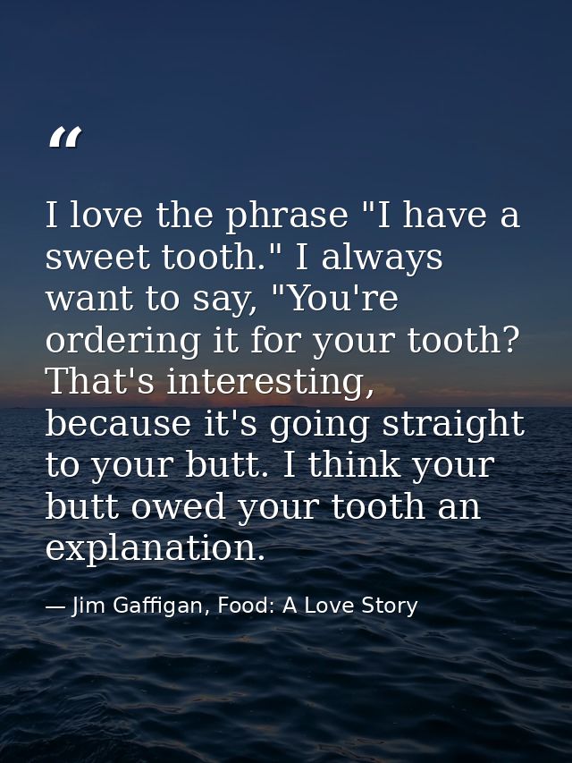 I love the phrase "I have a sweet tooth." I always want to say, "You're ordering it for your tooth? That's interesting,  — Jim Gaffigan, Food: A Love Story