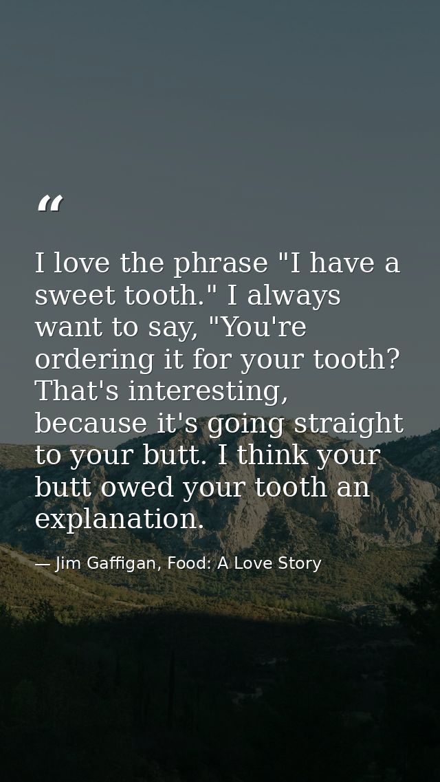 I love the phrase "I have a sweet tooth." I always want to say, "You're ordering it for your tooth? That's interesting,  — Jim Gaffigan, Food: A Love Story