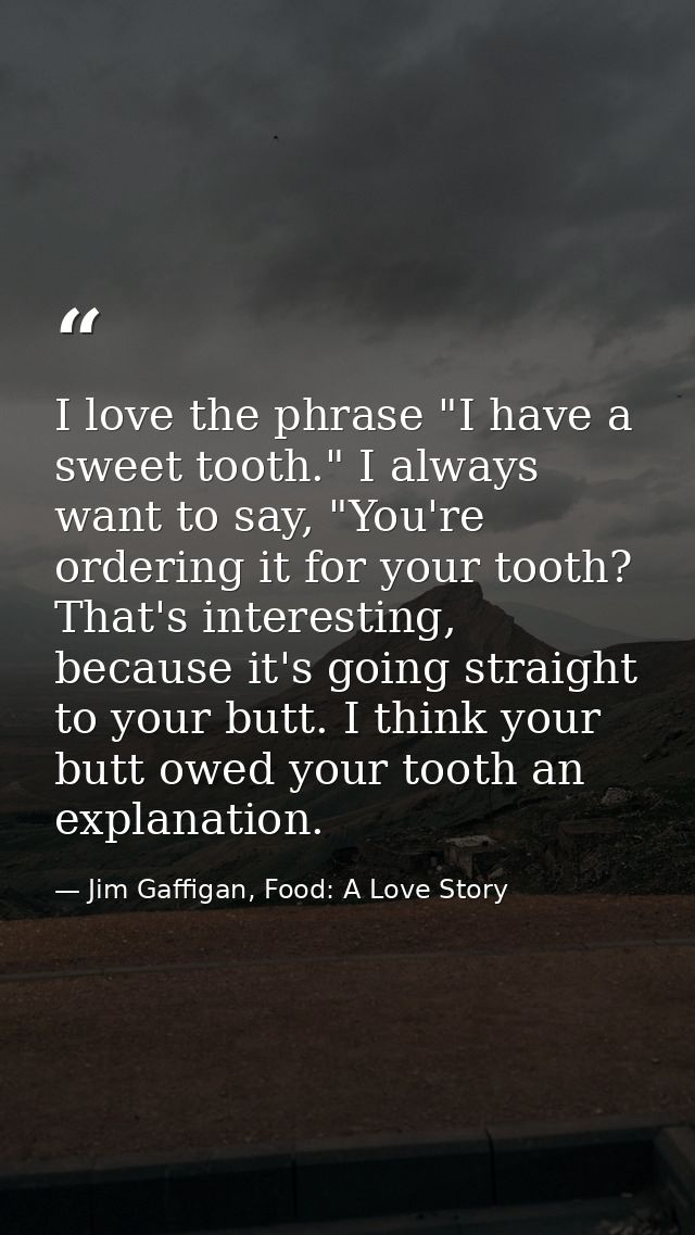 I love the phrase "I have a sweet tooth." I always want to say, "You're ordering it for your tooth? That's interesting,  — Jim Gaffigan, Food: A Love Story