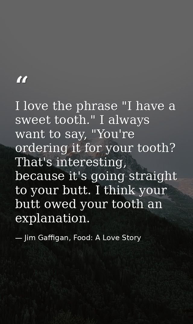 I love the phrase "I have a sweet tooth." I always want to say, "You're ordering it for your tooth? That's interesting,  — Jim Gaffigan, Food: A Love Story