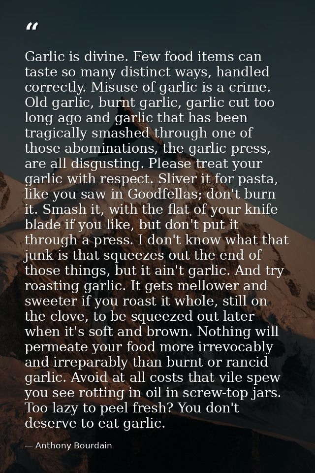 Garlic is divine. Few food items can taste so many distinct ways, handled correctly. Misuse of garlic is a crime. Old ga — Anthony Bourdain