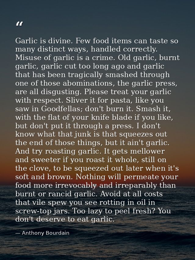 Garlic is divine. Few food items can taste so many distinct ways, handled correctly. Misuse of garlic is a crime. Old ga — Anthony Bourdain