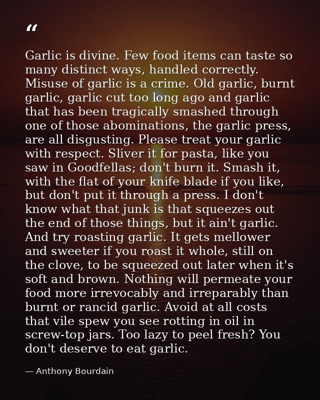 Garlic is divine. Few food items can taste so many distinct ways, handled correctly. Misuse of garlic is a crime. Old ga — Anthony Bourdain