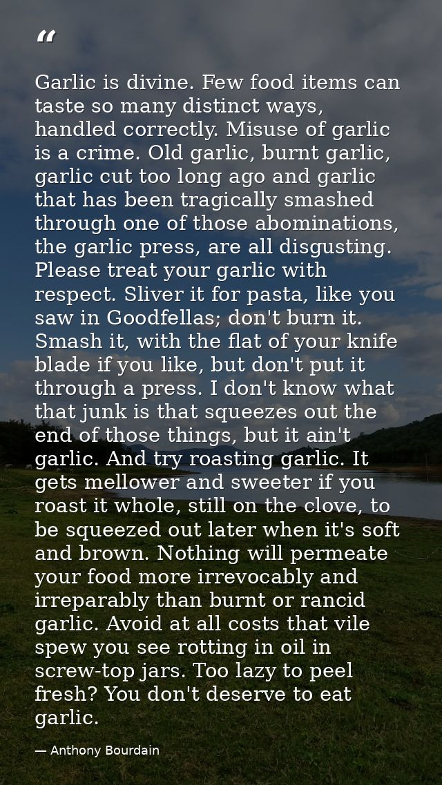 Garlic is divine. Few food items can taste so many distinct ways, handled correctly. Misuse of garlic is a crime. Old ga — Anthony Bourdain