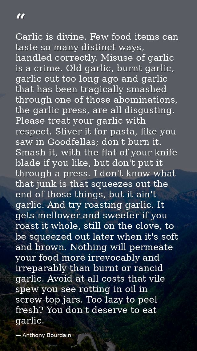 Garlic is divine. Few food items can taste so many distinct ways, handled correctly. Misuse of garlic is a crime. Old ga — Anthony Bourdain