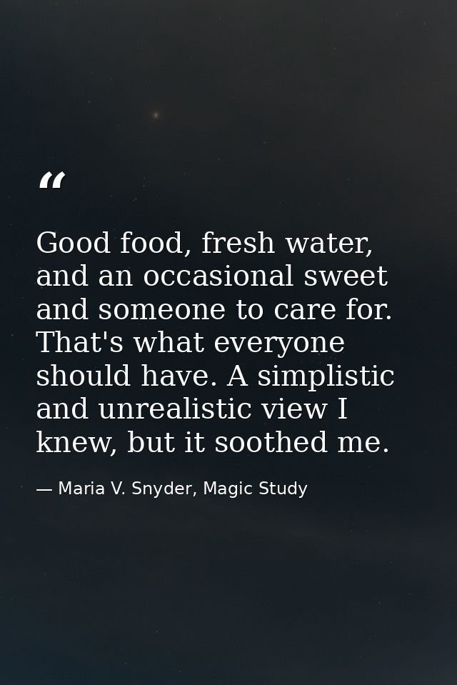 Good food, fresh water, and an occasional sweet and someone to care for. That's what everyone should have. A simplistic  — Maria V. Snyder, Magic Study