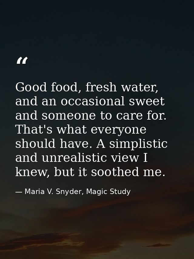 Good food, fresh water, and an occasional sweet and someone to care for. That's what everyone should have. A simplistic  — Maria V. Snyder, Magic Study