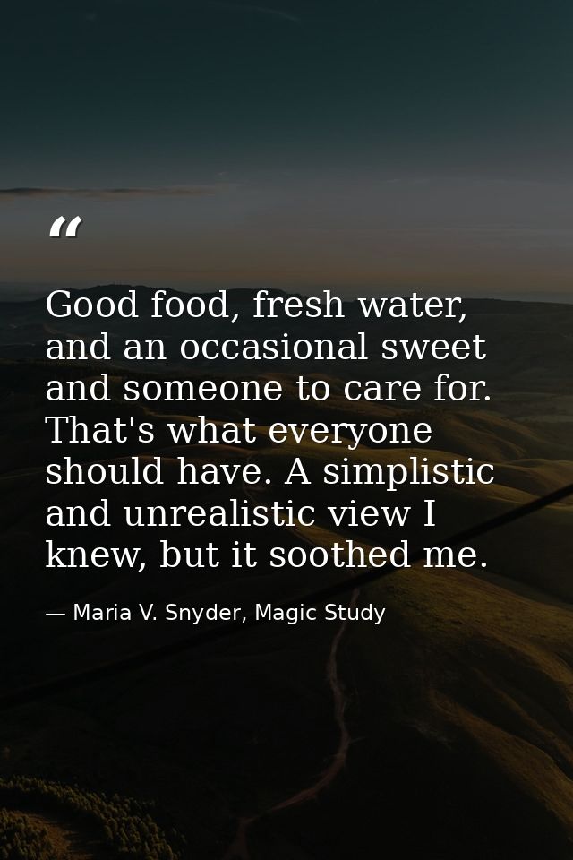 Good food, fresh water, and an occasional sweet and someone to care for. That's what everyone should have. A simplistic  — Maria V. Snyder, Magic Study