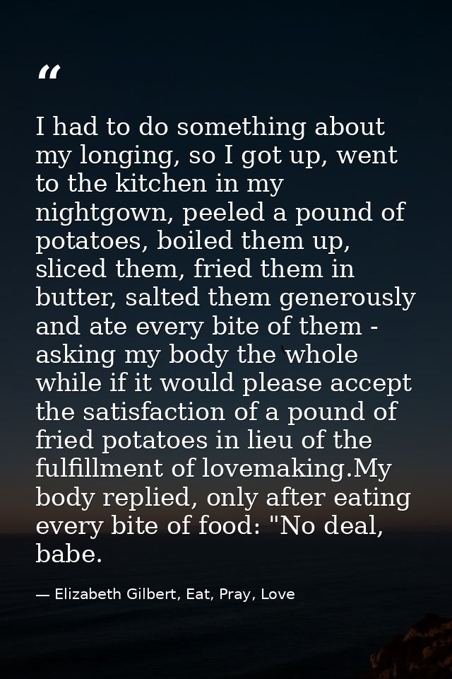 I had to do something about my longing, so I got up, went to the kitchen in my nightgown, peeled a pound of potatoes, bo — Elizabeth Gilbert, Eat, Pray, Love