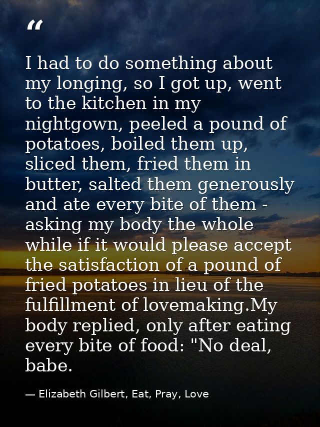 I had to do something about my longing, so I got up, went to the kitchen in my nightgown, peeled a pound of potatoes, bo — Elizabeth Gilbert, Eat, Pray, Love