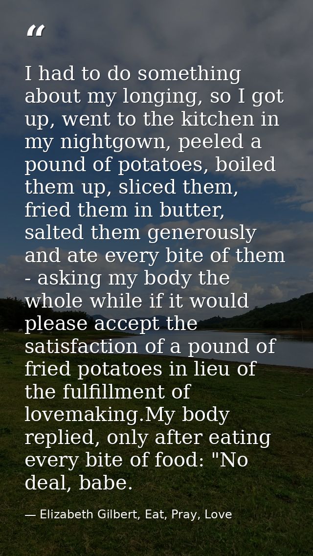 I had to do something about my longing, so I got up, went to the kitchen in my nightgown, peeled a pound of potatoes, bo — Elizabeth Gilbert, Eat, Pray, Love