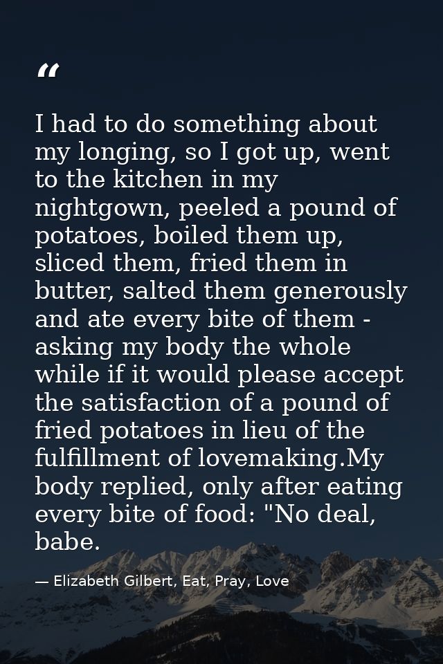 I had to do something about my longing, so I got up, went to the kitchen in my nightgown, peeled a pound of potatoes, bo — Elizabeth Gilbert, Eat, Pray, Love