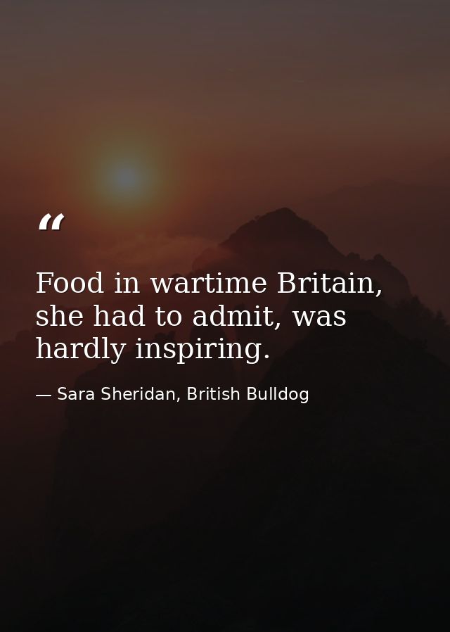 Food in wartime Britain, she had to admit, was hardly inspiring. — Sara Sheridan, British Bulldog