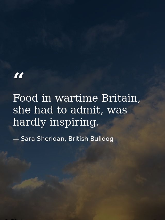 Food in wartime Britain, she had to admit, was hardly inspiring. — Sara Sheridan, British Bulldog