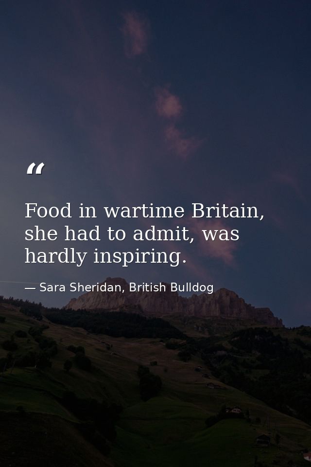 Food in wartime Britain, she had to admit, was hardly inspiring. — Sara Sheridan, British Bulldog