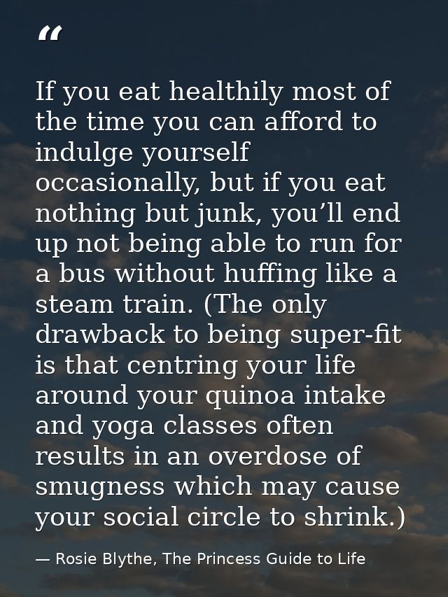 If you eat healthily most of the time you can afford to indulge yourself occasionally, but if you eat nothing but junk,  — Rosie Blythe, The Princess Guide to Life