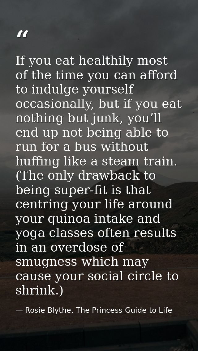 If you eat healthily most of the time you can afford to indulge yourself occasionally, but if you eat nothing but junk,  — Rosie Blythe, The Princess Guide to Life
