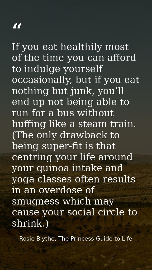 If you eat healthily most of the time you can afford to indulge yourself occasionally, but if you eat nothing but junk,  — Rosie Blythe, The Princess Guide to Life